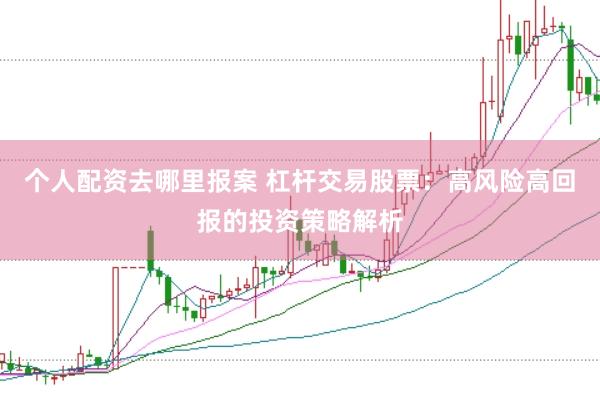 个人配资去哪里报案 杠杆交易股票：高风险高回报的投资策略解析
