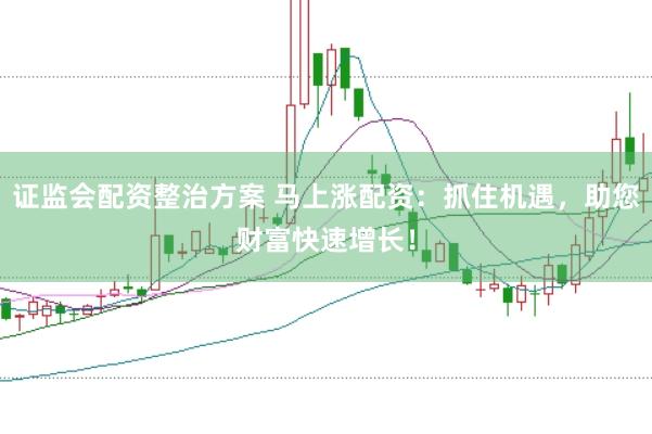 证监会配资整治方案 马上涨配资：抓住机遇，助您财富快速增长！