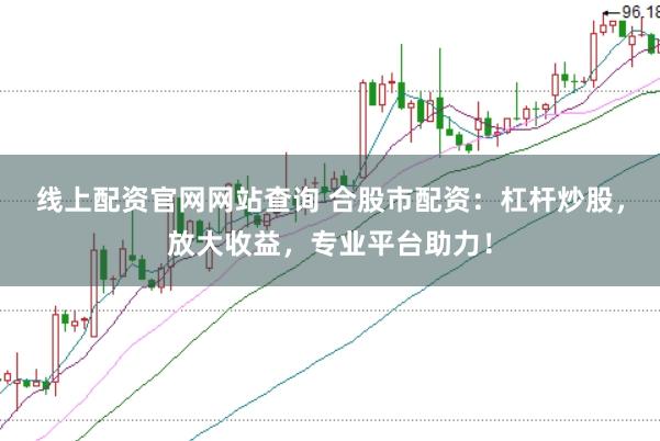 线上配资官网网站查询 合股市配资：杠杆炒股，放大收益，专业平台助力！