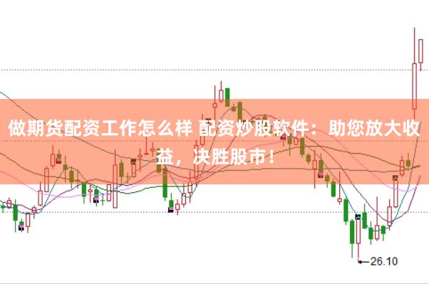 做期货配资工作怎么样 配资炒股软件：助您放大收益，决胜股市！