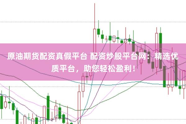原油期货配资真假平台 配资炒股平台网：精选优质平台，助您轻松盈利！