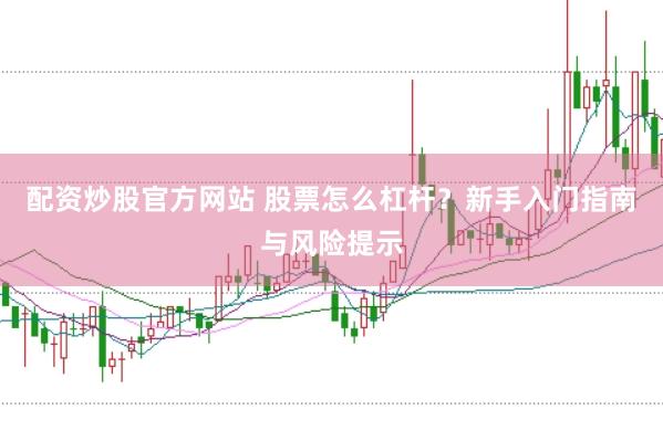 配资炒股官方网站 股票怎么杠杆？新手入门指南与风险提示