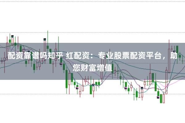 配资靠谱吗知乎 红配资：专业股票配资平台，助您财富增值