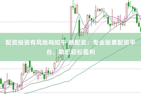 配资投资有风险吗知乎 顺配资：专业股票配资平台，助您轻松盈利