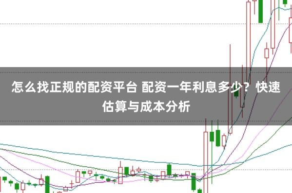 怎么找正规的配资平台 配资一年利息多少？快速估算与成本分析