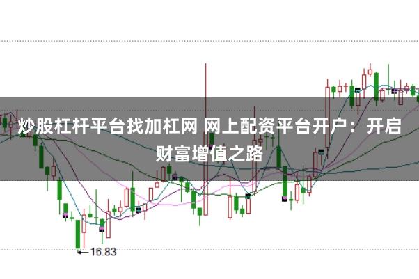 炒股杠杆平台找加杠网 网上配资平台开户：开启财富增值之路