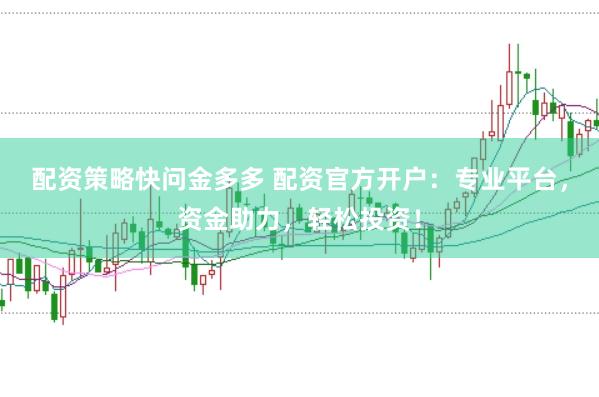 配资策略快问金多多 配资官方开户：专业平台，资金助力，轻松投资！