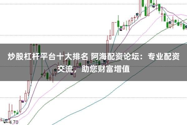 炒股杠杆平台十大排名 阿海配资论坛：专业配资交流，助您财富增值