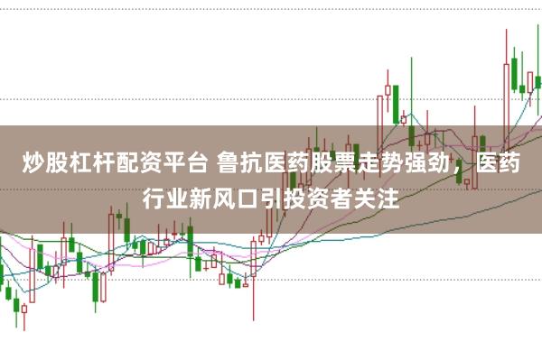 炒股杠杆配资平台 鲁抗医药股票走势强劲，医药行业新风口引投资者关注