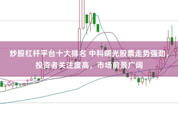 炒股杠杆平台十大排名 中科曙光股票走势强劲，投资者关注度高，市场前景广阔