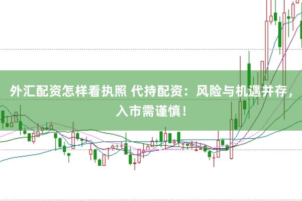 外汇配资怎样看执照 代持配资：风险与机遇并存，入市需谨慎！