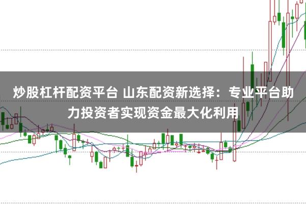 炒股杠杆配资平台 山东配资新选择：专业平台助力投资者实现资金最大化利用