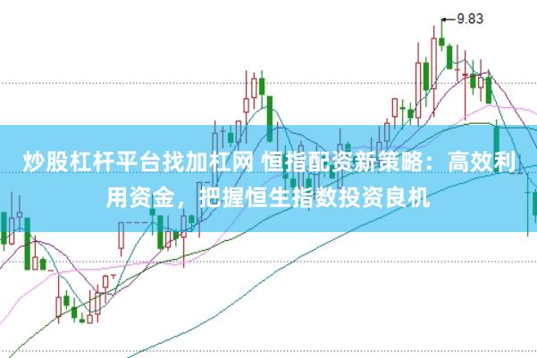 炒股杠杆平台找加杠网 恒指配资新策略：高效利用资金，把握恒生指数投资良机