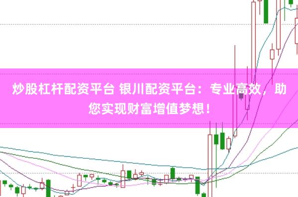 炒股杠杆配资平台 银川配资平台：专业高效，助您实现财富增值梦想！