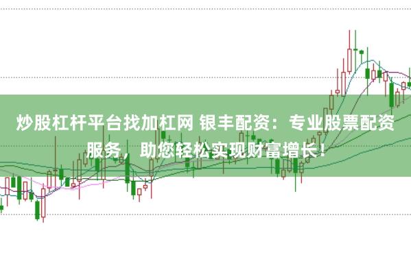 炒股杠杆平台找加杠网 银丰配资：专业股票配资服务，助您轻松实现财富增长！