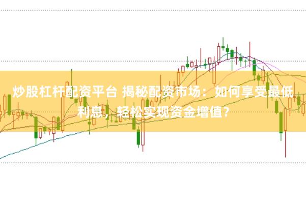 炒股杠杆配资平台 揭秘配资市场：如何享受最低利息，轻松实现资金增值？