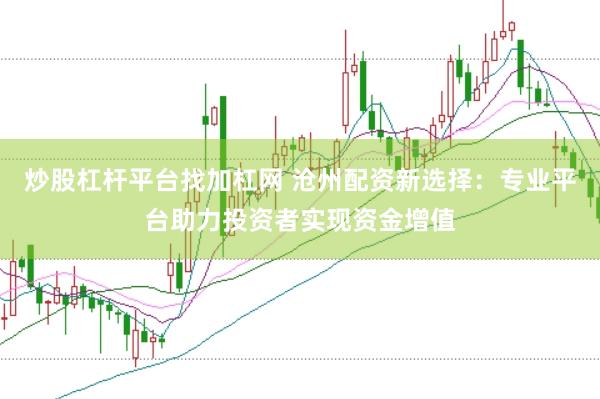 炒股杠杆平台找加杠网 沧州配资新选择：专业平台助力投资者实现资金增值