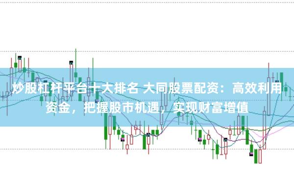 炒股杠杆平台十大排名 大同股票配资：高效利用资金，把握股市机遇，实现财富增值
