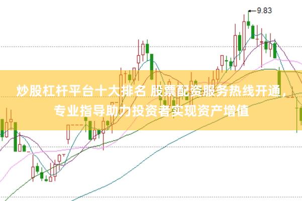 炒股杠杆平台十大排名 股票配资服务热线开通，专业指导助力投资者实现资产增值