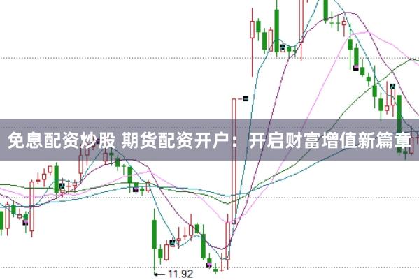 免息配资炒股 期货配资开户：开启财富增值新篇章