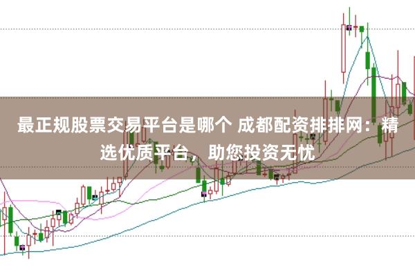 最正规股票交易平台是哪个 成都配资排排网：精选优质平台，助您投资无忧