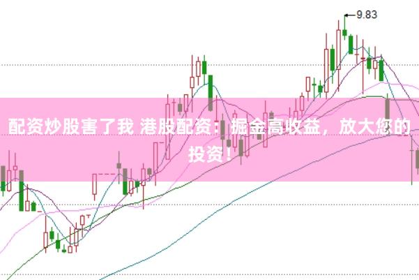 配资炒股害了我 港股配资：掘金高收益，放大您的投资！