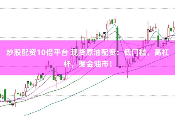 炒股配资10倍平台 现货原油配资：低门槛，高杠杆，掘金油市！