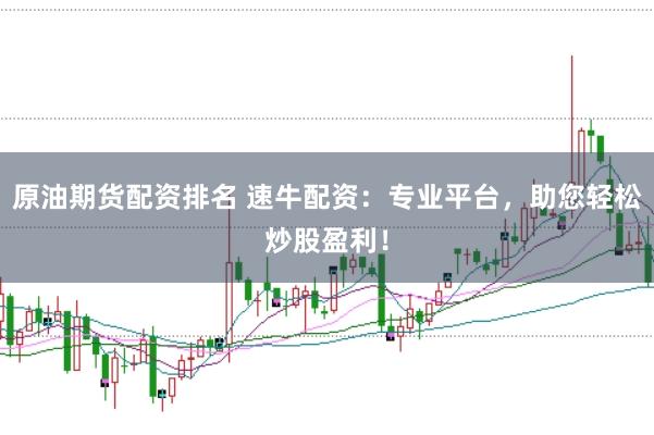 原油期货配资排名 速牛配资：专业平台，助您轻松炒股盈利！