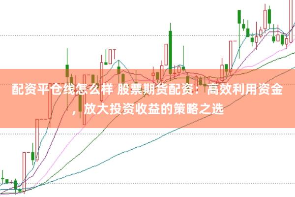 配资平仓线怎么样 股票期货配资：高效利用资金，放大投资收益的策略之选