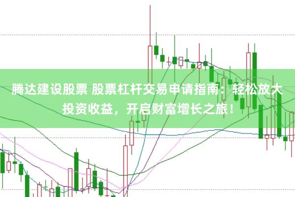 腾达建设股票 股票杠杆交易申请指南：轻松放大投资收益，开启财富增长之旅！