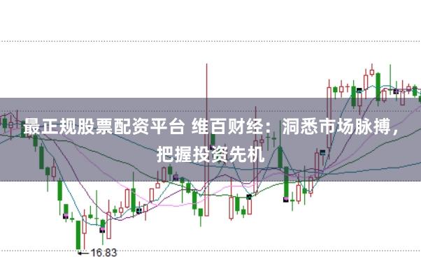 最正规股票配资平台 维百财经：洞悉市场脉搏，把握投资先机