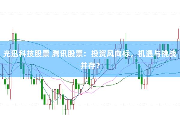 光迅科技股票 腾讯股票：投资风向标，机遇与挑战并存？
