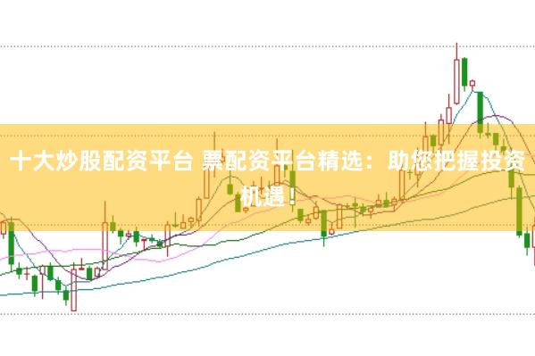 十大炒股配资平台 票配资平台精选：助您把握投资机遇！