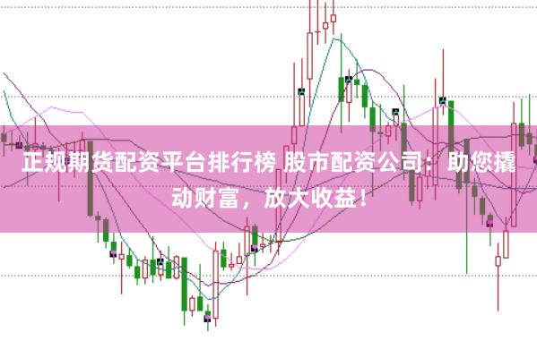 正规期货配资平台排行榜 股市配资公司：助您撬动财富，放大收益！