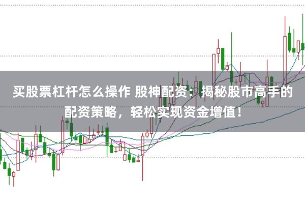 买股票杠杆怎么操作 股神配资：揭秘股市高手的配资策略，轻松实现资金增值！