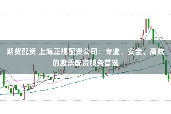 期货配资 上海正规配资公司：专业、安全、高效的股票配资服务首选