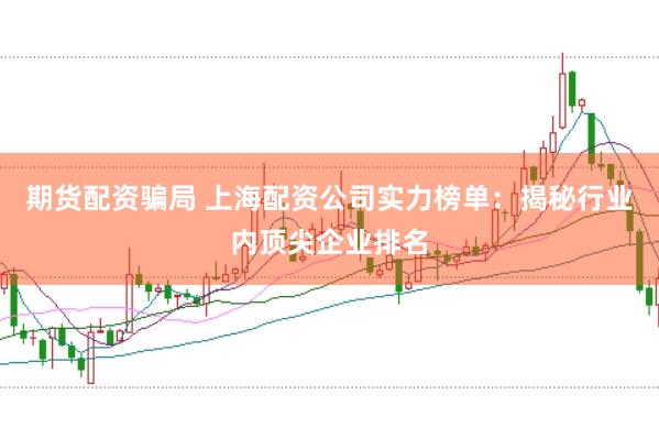 期货配资骗局 上海配资公司实力榜单：揭秘行业内顶尖企业排名