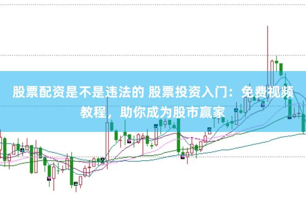 股票配资是不是违法的 股票投资入门：免费视频教程，助你成为股市赢家