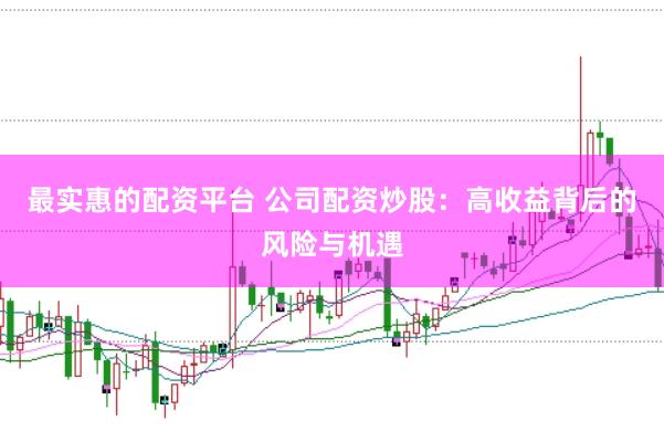 最实惠的配资平台 公司配资炒股：高收益背后的风险与机遇