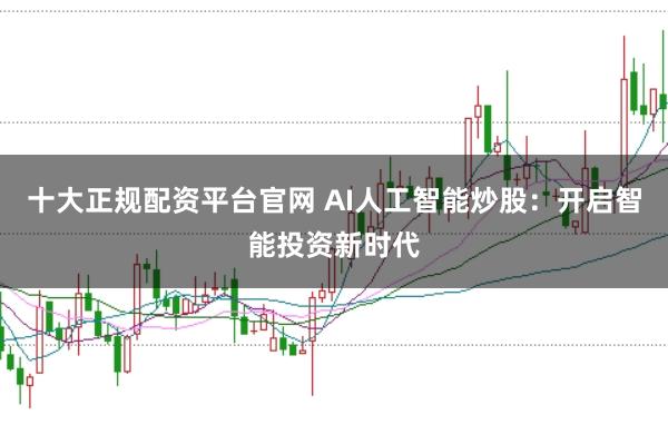 十大正规配资平台官网 AI人工智能炒股：开启智能投资新时代