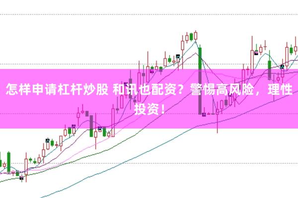怎样申请杠杆炒股 和讯也配资？警惕高风险，理性投资！