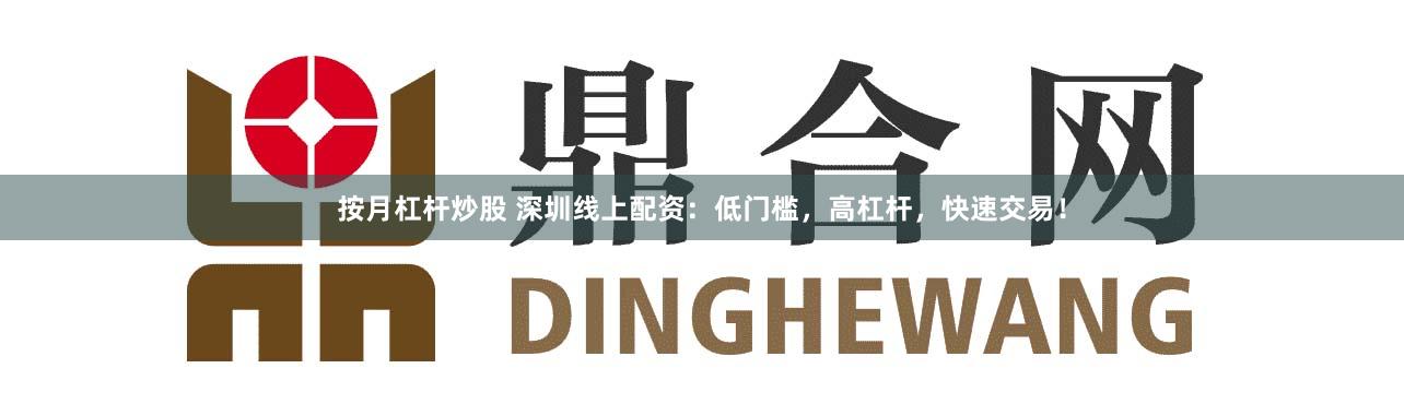 按月杠杆炒股 深圳线上配资：低门槛，高杠杆，快速交易！