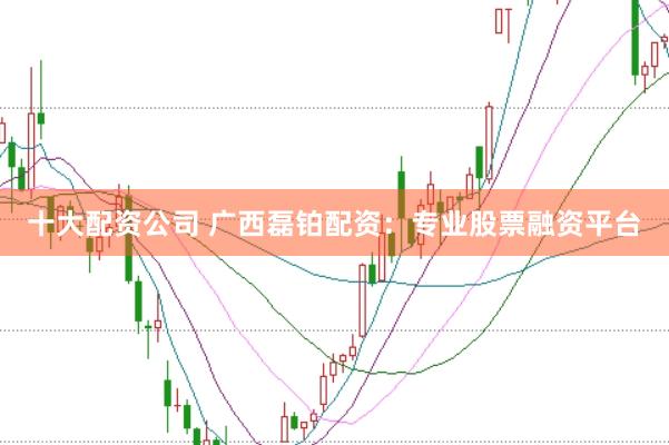 十大配资公司 广西磊铂配资：专业股票融资平台