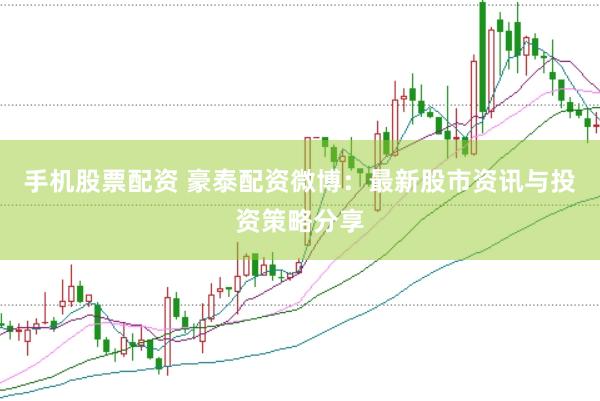 手机股票配资 豪泰配资微博：最新股市资讯与投资策略分享