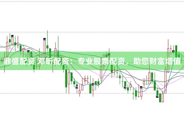 鼎盛配资 邓昕配资：专业股票配资，助您财富增值