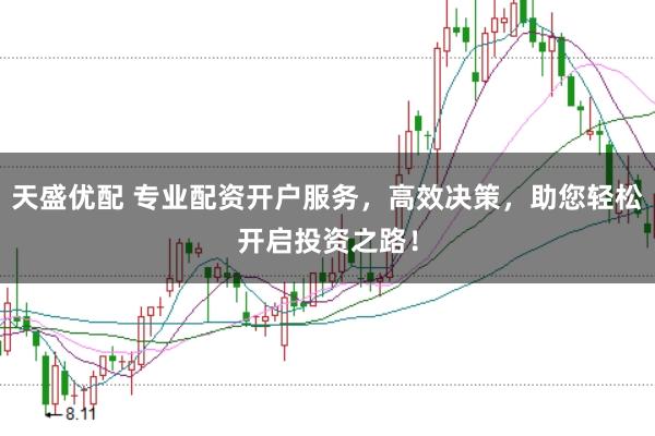 天盛优配 专业配资开户服务，高效决策，助您轻松开启投资之路！