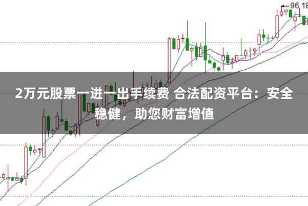 2万元股票一进一出手续费 合法配资平台：安全稳健，助您财富增值