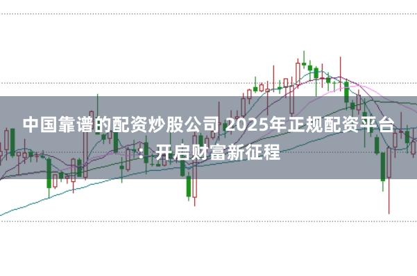 中国靠谱的配资炒股公司 2025年正规配资平台：开启财富新征程