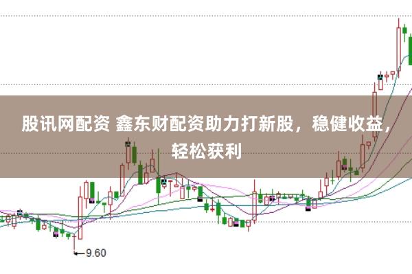 股讯网配资 鑫东财配资助力打新股，稳健收益，轻松获利