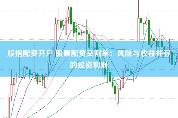 股指配资开户 股票配资交割单：风险与收益并存的投资利器